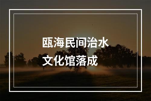 瓯海民间治水文化馆落成