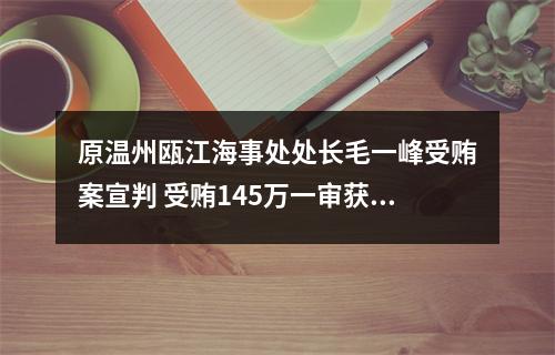原温州瓯江海事处处长毛一峰受贿案宣判 受贿145万一审获刑3年3个月