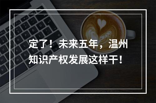 定了！未来五年，温州知识产权发展这样干！