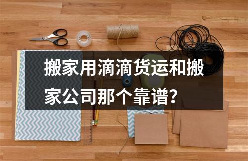 搬家用滴滴货运和搬家公司那个靠谱？