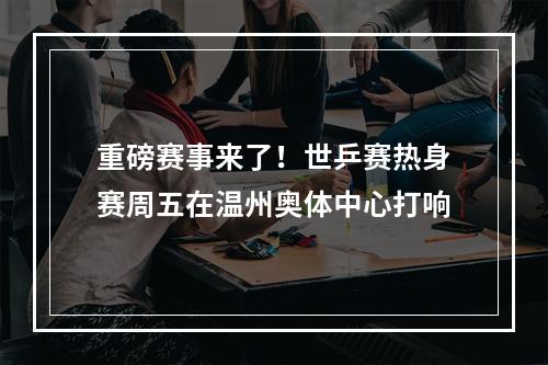 重磅赛事来了！世乒赛热身赛周五在温州奥体中心打响