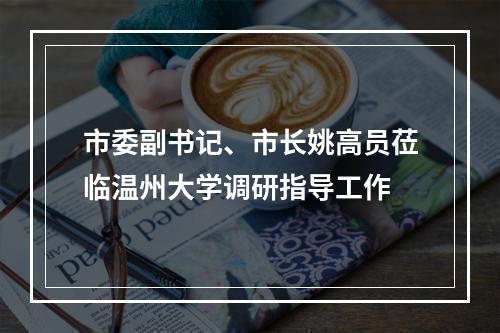 市委副书记、市长姚高员莅临温州大学调研指导工作