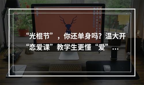 “光棍节”，你还单身吗？温大开“恋爱课”教学生更懂“爱”…