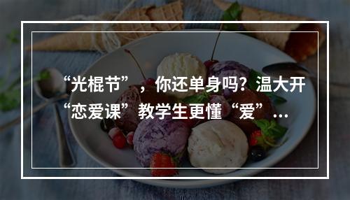 “光棍节”，你还单身吗？温大开“恋爱课”教学生更懂“爱”…