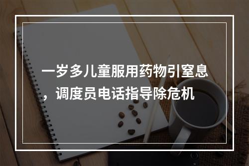 一岁多儿童服用药物引窒息，调度员电话指导除危机