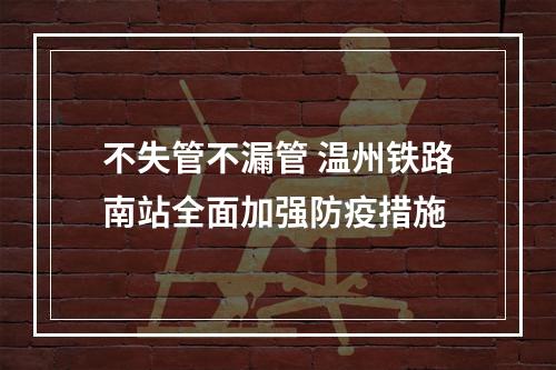不失管不漏管 温州铁路南站全面加强防疫措施