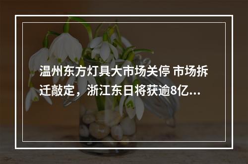 温州东方灯具大市场关停 市场拆迁敲定，浙江东日将获逾8亿元补偿款