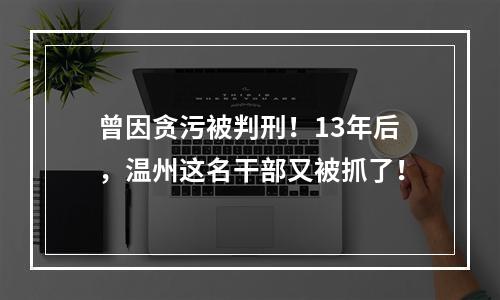 曾因贪污被判刑！13年后，温州这名干部又被抓了！