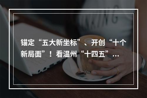 锚定“五大新坐标”、开创“十个新局面”！看温州“十四五”如何精彩开局