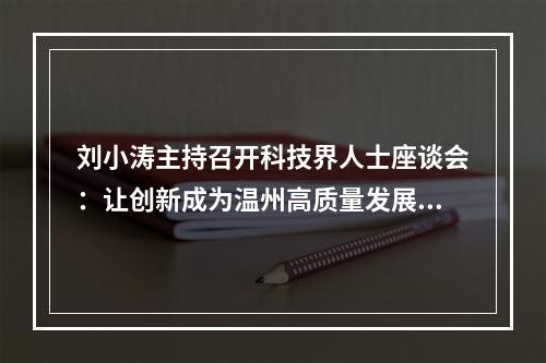 刘小涛主持召开科技界人士座谈会：让创新成为温州高质量发展最强音