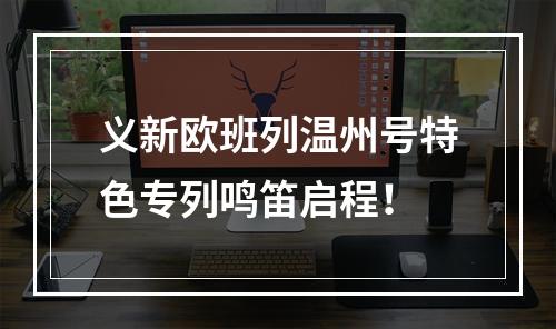义新欧班列温州号特色专列鸣笛启程！