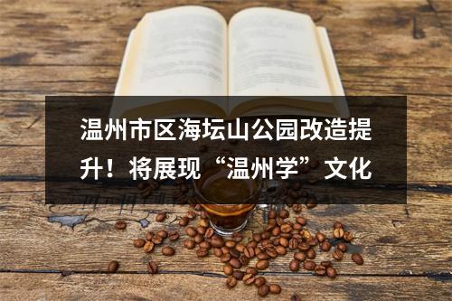 温州市区海坛山公园改造提升！将展现“温州学”文化