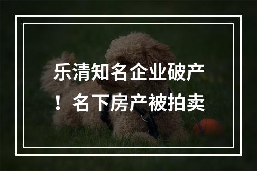 乐清知名企业破产！名下房产被拍卖