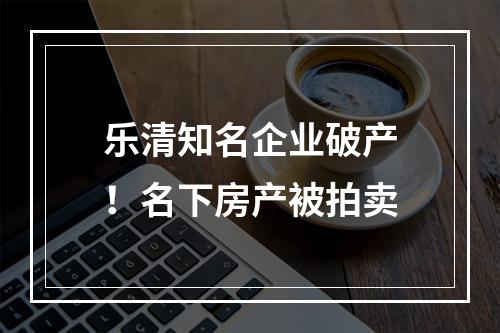 乐清知名企业破产！名下房产被拍卖