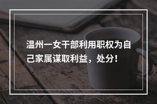 温州一女干部利用职权为自己家属谋取利益，处分！
