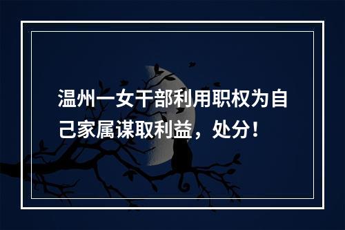 温州一女干部利用职权为自己家属谋取利益，处分！