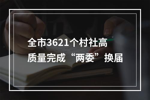 全市3621个村社高质量完成“两委”换届
