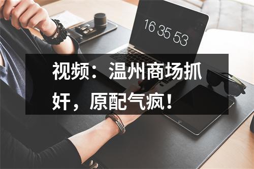 视频：温州商场抓奸，原配气疯！