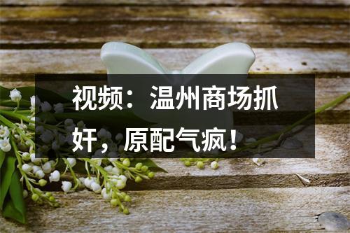 视频：温州商场抓奸，原配气疯！