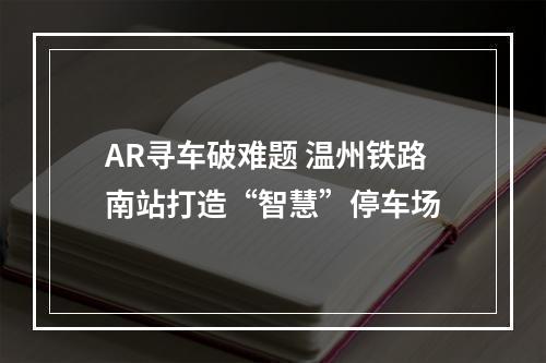 AR寻车破难题 温州铁路南站打造“智慧”停车场
