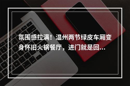 氛围感拉满！温州两节绿皮车厢变身怀旧火锅餐厅，进门就是回忆杀