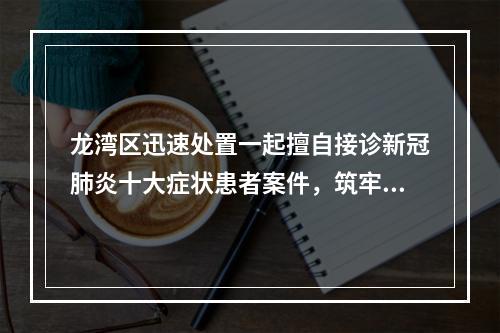 龙湾区迅速处置一起擅自接诊新冠肺炎十大症状患者案件，筑牢疫情防控基层哨 ...