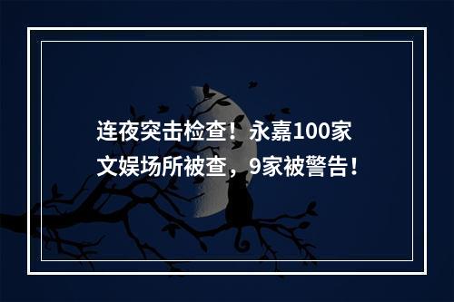 连夜突击检查！永嘉100家文娱场所被查，9家被警告！