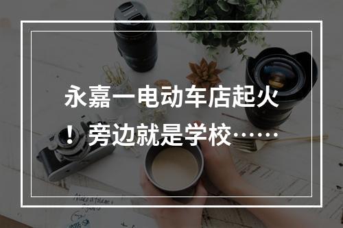 永嘉一电动车店起火！旁边就是学校……