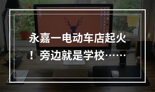 永嘉一电动车店起火！旁边就是学校……