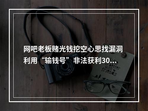 网吧老板赌光钱挖空心思找漏洞 利用“输钱号”非法获利3000万元