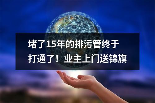堵了15年的排污管终于打通了！业主上门送锦旗