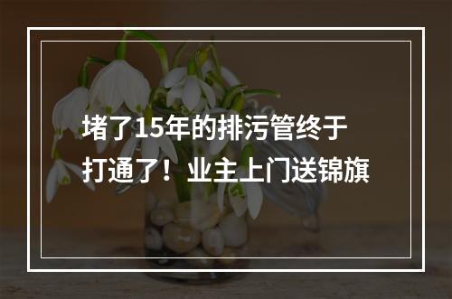 堵了15年的排污管终于打通了！业主上门送锦旗