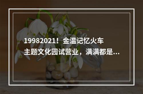 19982021！金温记忆火车主题文化园试营业，满满都是回忆