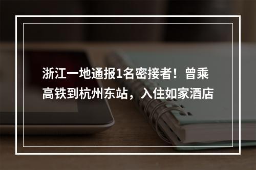 浙江一地通报1名密接者！曾乘高铁到杭州东站，入住如家酒店