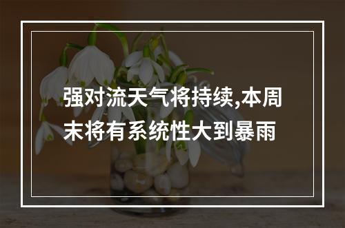 强对流天气将持续,本周末将有系统性大到暴雨