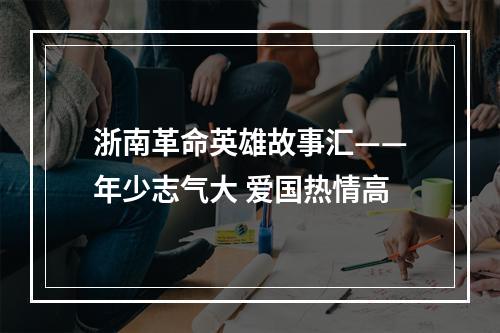 浙南革命英雄故事汇——年少志气大 爱国热情高