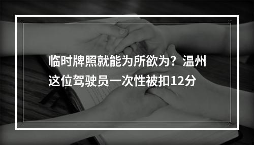 临时牌照就能为所欲为？温州这位驾驶员一次性被扣12分