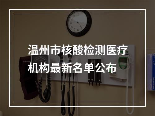 温州市核酸检测医疗机构最新名单公布