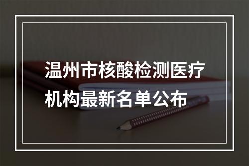 温州市核酸检测医疗机构最新名单公布