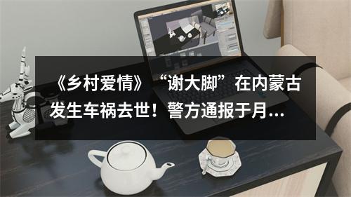 《乡村爱情》“谢大脚”在内蒙古发生车祸去世！警方通报于月仙死亡原因
