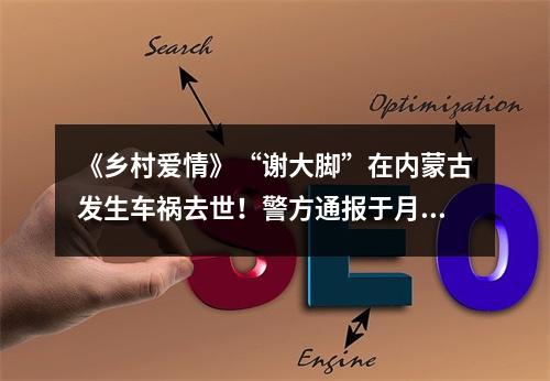 《乡村爱情》“谢大脚”在内蒙古发生车祸去世！警方通报于月仙死亡原因