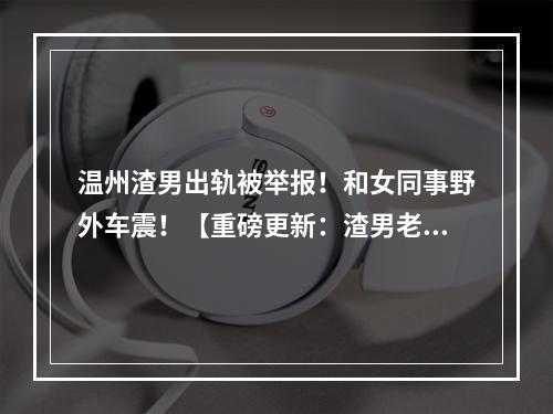 温州渣男出轨被举报！和女同事野外车震！【重磅更新：渣男老师被开除了】