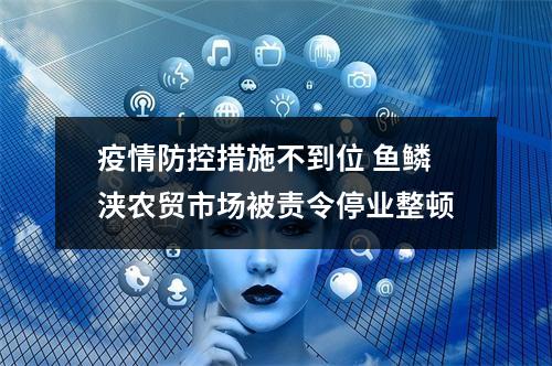 疫情防控措施不到位 鱼鳞浃农贸市场被责令停业整顿