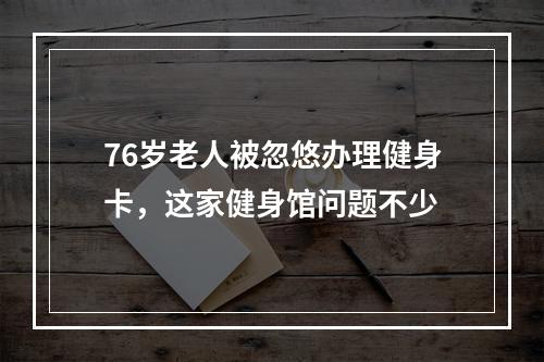 76岁老人被忽悠办理健身卡，这家健身馆问题不少