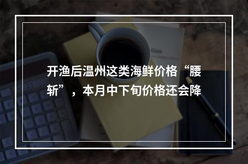 开渔后温州这类海鲜价格“腰斩”，本月中下旬价格还会降