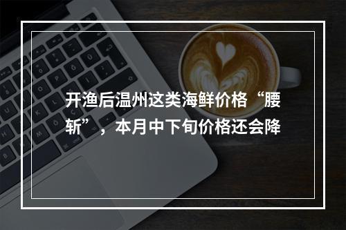 开渔后温州这类海鲜价格“腰斩”，本月中下旬价格还会降