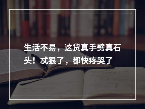 生活不易，这货真手劈真石头！忒狠了，都快疼哭了
