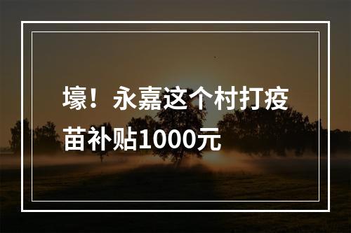 壕！永嘉这个村打疫苗补贴1000元