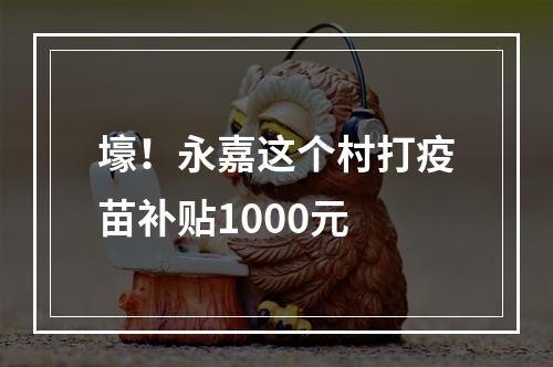壕！永嘉这个村打疫苗补贴1000元