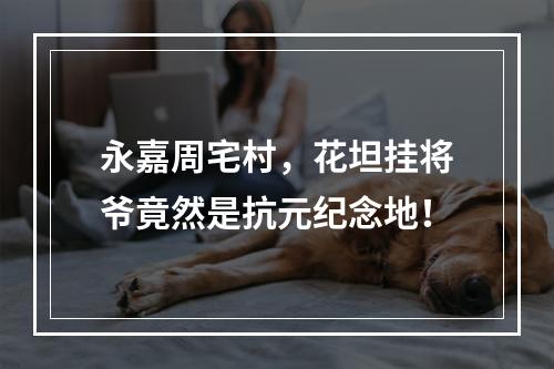 永嘉周宅村，花坦挂将爷竟然是抗元纪念地！